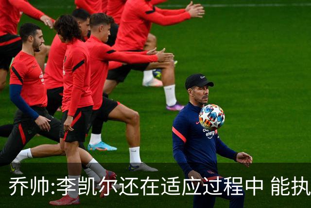 乔帅:李凯尔还在适应过程中 能执教他真的很棒